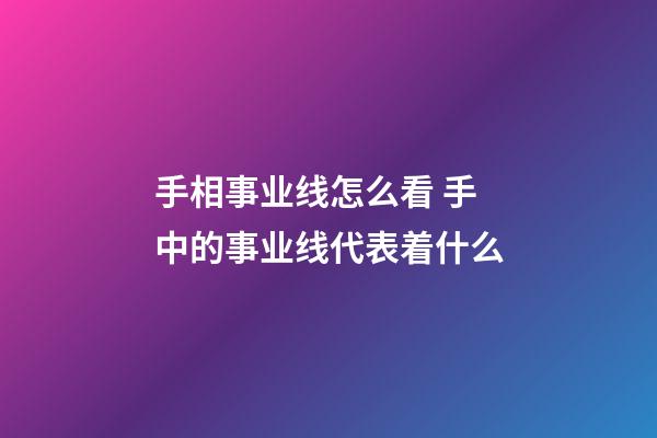 手相事业线怎么看 手中的事业线代表着什么